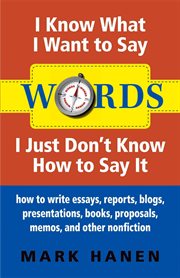 Words - i know what i want to say - i just don't know how to say it. How To Write Essays, Reports, Blogs, Presentations, Books, Proposals, Memos, And Other Nonfiction cover image