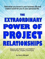 The extraordinary power of project relationships. Practical Tips, Insights, and Techniques cover image
