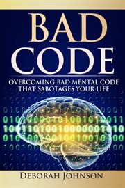 Bad code : overcoming bad mental code that sabotages your life cover image