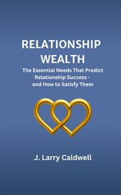 Relationship Wealth : The Essential Needs That Predict Relationship Success-and How To Satisfy Them cover image