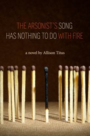 The arsonist's song has nothing to do with fire: a novel cover image