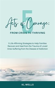 5 Acts of Courage : 5 Life-Affirming Strategies to Help Families Recover and Heal from the Trauma of Loved Ones Sufferin cover image