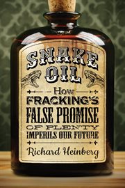 Snake oil. How Fracking's False Promise of Plenty Imperils Our Future cover image