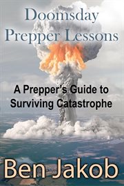 Doomsday prepper lessons. A Prepper's Guide to Surviving Catastrophe cover image
