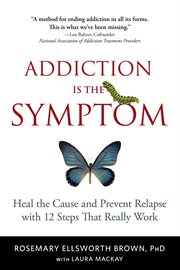 Addiction is the symptom. Heal the Cause and Prevent Relapse with 12 Steps That Really Work cover image