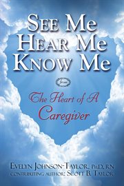 See me hear me know me. The Heart of a Caregiver cover image
