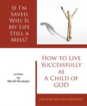 If i'm saved why is my life still a mess?. How To Live Successfully As A Child of God, For New and Old Disciples cover image