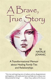 A Brave, True Story : a Transformational Memoir About Healing Family Ties and Relationships cover image