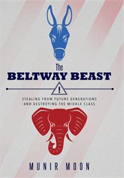The beltway beast. Stealing from Future Generations and Destroying the Middle Class cover image