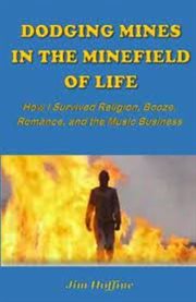 Dodging mines in the minefield of life : how I survived religion, booze, romance, and the music business cover image