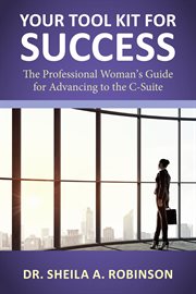 Your tool kit for success : the professional woman's guide for advancing to the C-Suite cover image
