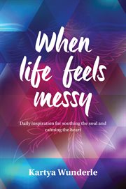 When life feels messy : Daily inspiration for soothing the soul and calming the heart cover image