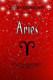Lucky astrology - aries. Tapping into the Powers of Your Sun Sign for Greater Luck, Happiness, Health, Abundance & Love cover image