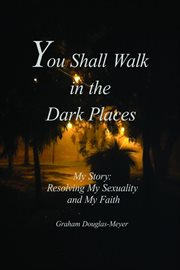 You shall walk in the dark places: my story. Resolving My Sexuality and My Faith cover image