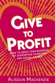 Give to profit : how to grow your business by supporting charities and social causes cover image