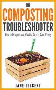 The composting troubleshooter : how to compost and what to do if it goes wrong cover image
