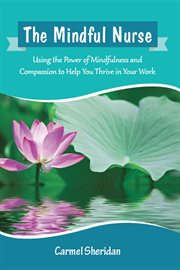 The mindful nurse : using the power of mindfulness and compassion to help you thrive in your work cover image