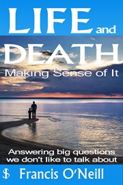 Life and death - making sense of it. A Thought-Provoking Spiritual Perspective on Our Lives cover image
