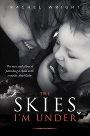 The skies I'm under : the rain and shine of parenting a child with complex disabilities cover image