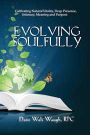Evolving soulfully. Cultivating Natural Vitality, Deep Presence, Intimacy, Meaning and Purpose cover image