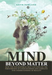 Mind beyond matter : how the non-material self can explain the phenomenon of consciousness and complete our understanding of reality cover image