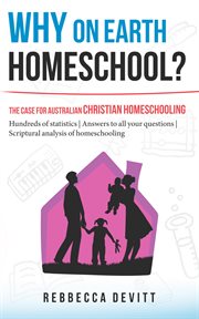 Why on earth homeschool? : the case for Australian Christian homeschooling cover image