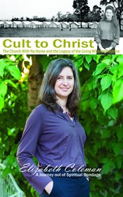 Cult to Christ : the Church with No Name and the Legacy of the Living Witness Doctrine : a journey out of spiritual bondage cover image