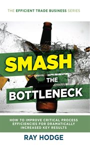 Smash the bottleneck. How To Improve Critical Process Efficiencies For Dramatically Increased Key Results cover image