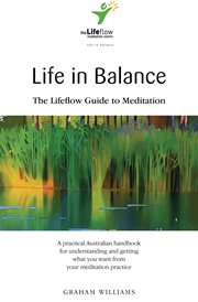 Life in balance: the Lifeflow guide to meditation : a practical Australian handbook for understanding and getting what you want from your meditation practice cover image