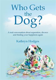 Who gets the dog? : a real conversation about separation, divorce and finding your happiness again cover image