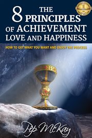 The 8 principles of achievement, love and happiness : how to get what you want and enjoy the process cover image