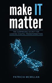 Make IT matter : the surprising secret for leading digital transformation cover image
