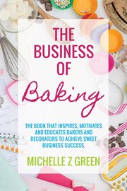 The business of baking : the book that inspires, motivates and educates bakers and decorators to achieve sweet business success cover image