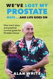 We've lost my prostate, mate! ... and life goes on. One Man's Story and Practical Survival Guide for Prostate Cancer cover image