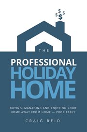 The professional holiday home. Buying, Managing and Enjoying Your Home Away from Home - Profitably cover image