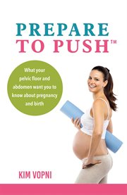 Prepare to push : what your pelvic floor & abdomen want you to know about pregnancy & birth cover image