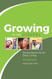 Growing in the gospel, volume 1. Sound Doctrine for Daily Living cover image