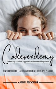 Codependency : Embracing a Holistic Approach to Emotional Regulation (How to Overcome Fear of Abandonment, End Peop cover image