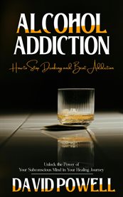 Alcohol Addiction : How to Stop Drinking and Beat Addiction (Unlock the Power of Your Subconscious Mind in Your Healing cover image