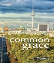 Common grace in Kuyper, Schilder, and Calvin : exposition, comparison, and evaluation cover image