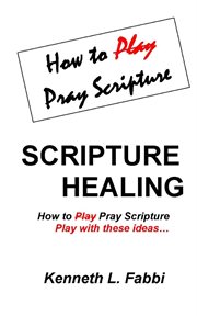 Scripture healing : how to play pray scripture, play with these ideas cover image