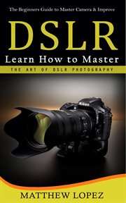 Dslr : The Beginners Guide to Master Camera & Improve (Learn How to Master the Art of Dslr Photography) cover image