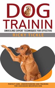 Dog Training : Unveiling Expert Techniques for Effective (Perfect Care, Understanding and Training for Caucasian Mo cover image