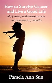 How to survive cancer and live a good life. My Journey with Breast Cancer to Remission in 7 Months cover image