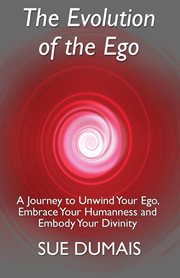 The evolution of the ego. A Journey to Unwind Your Ego, Embrace Your Humanness and Embody Your Divinity cover image