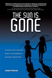 The sun is gone : a sister lost in secrets, shame, and addiction, and how I broke free cover image