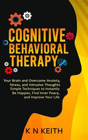 Cognitive Behavioral Therapy : Your Brain and Overcome Anxiety, Stress, and Intrusive Thoughts (Simple Techniques to Instantly Be H cover image