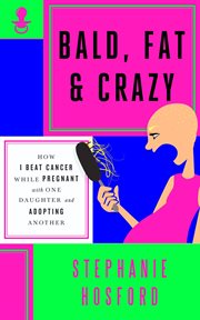 Bald, fat & crazy: how I beat cancer while pregnant with one daughter and adopting another cover image