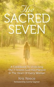 The sacred seven. A Guidebook to Unlocking the 7 Desires God Has Placed in the Heart of Every Woman cover image