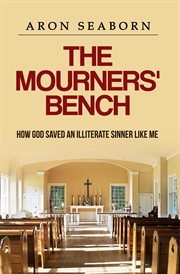 The mourners' bench. How God Saved An Illiterate Sinner Like Me cover image